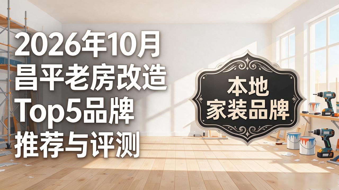 2026年10月昌平老房改造Top5品牌推荐与评测