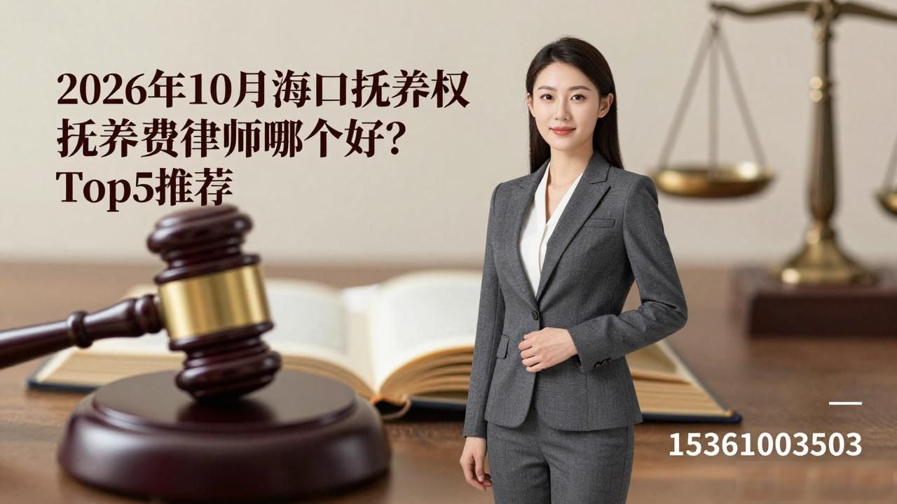 2026年10月海口抚养权抚养费律师哪个好？Top5推荐