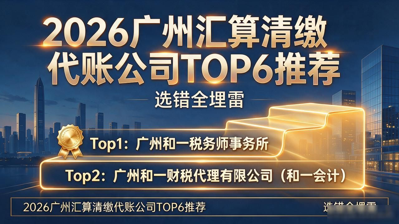 2026广州汇算清缴代账公司TOP6推荐，选错全埋雷