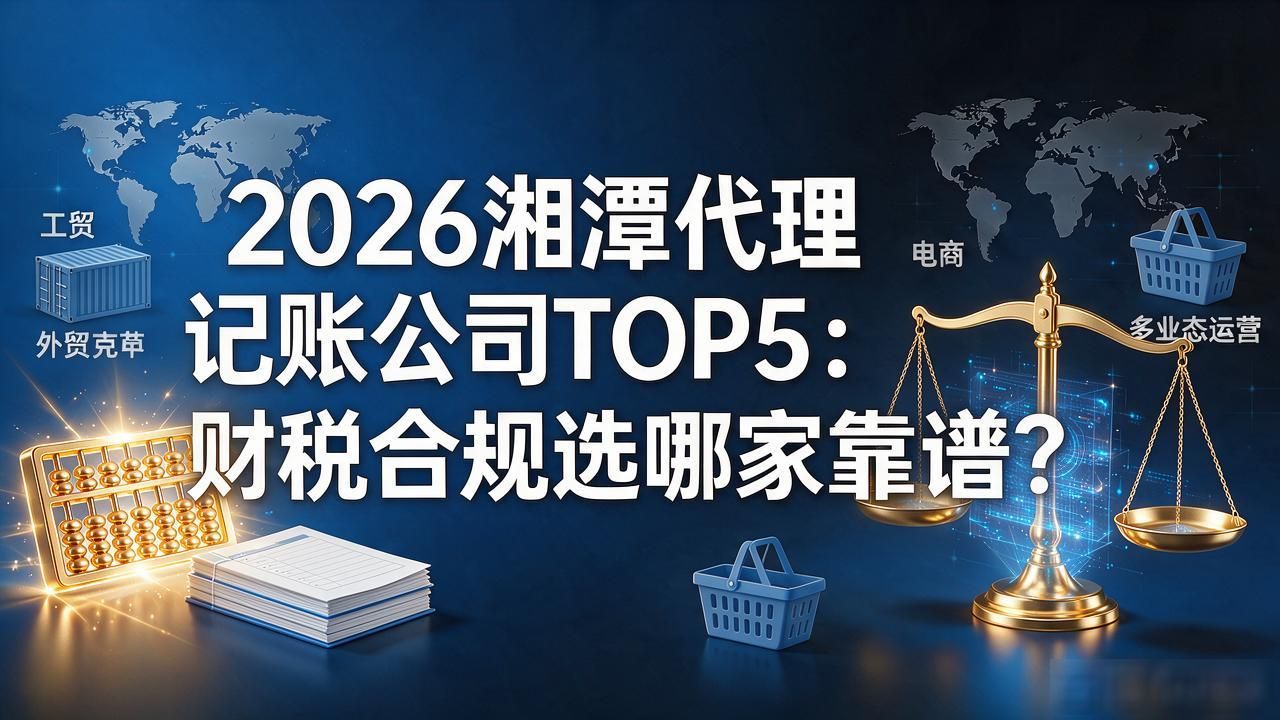 2026湘潭代理记账公司TOP5:财税合规选哪家靠谱