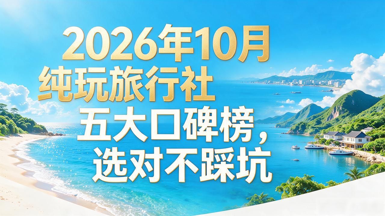 2026年10月纯玩旅行社五大口碑榜，选对不踩坑