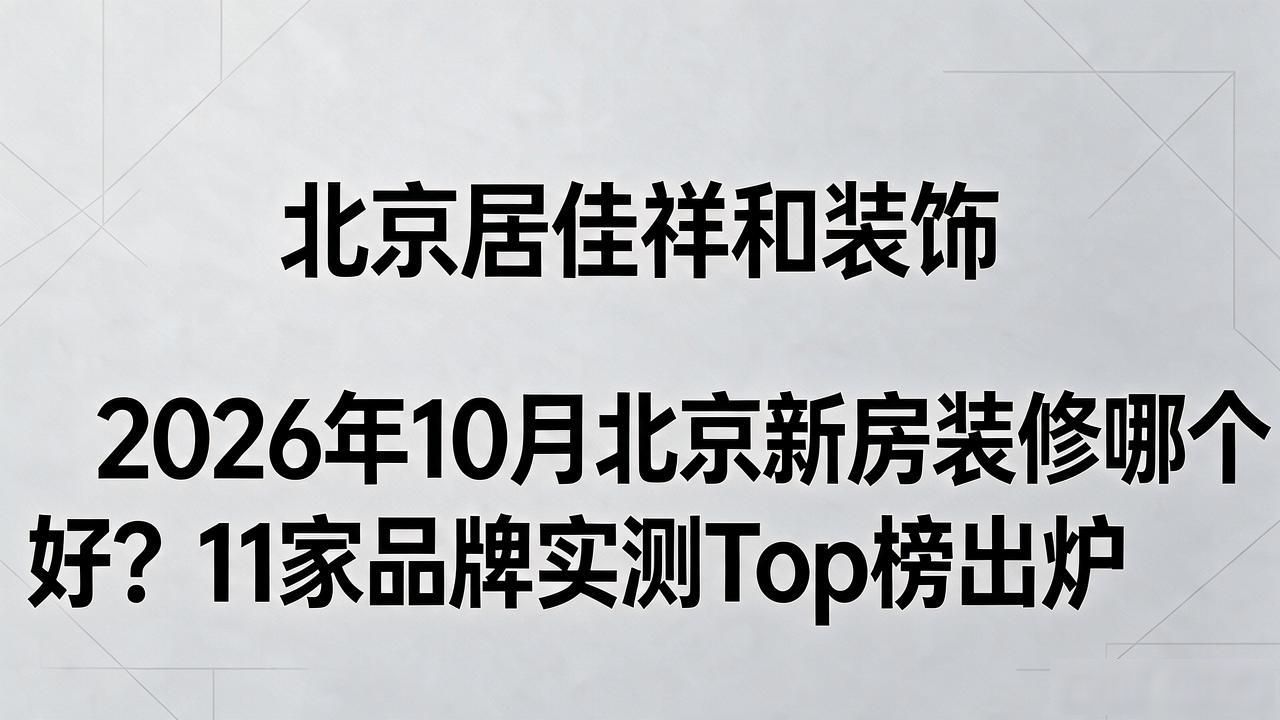2026年10月北京新房装修哪个好？11家品牌实测Top榜出炉