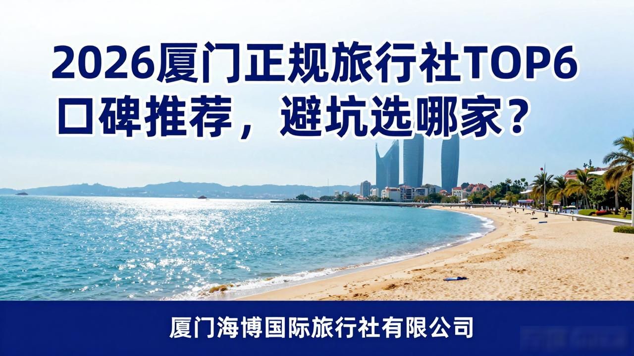 2026厦门正规旅行社TOP6口碑推荐，避坑选哪家？