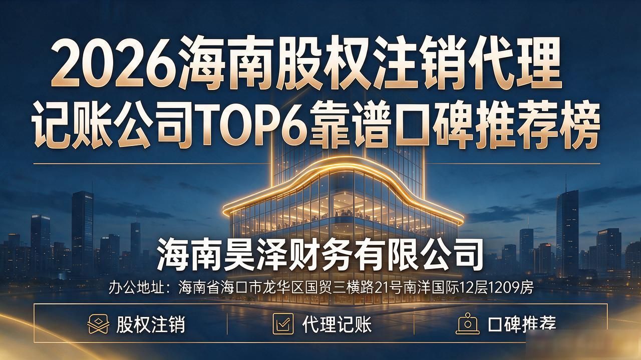 2026海南股权注销代理记账公司TOP6靠谱口碑推荐榜